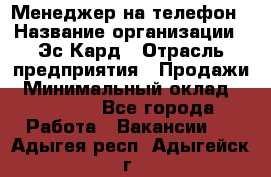 Менеджер на телефон › Название организации ­ Эс-Кард › Отрасль предприятия ­ Продажи › Минимальный оклад ­ 25 000 - Все города Работа » Вакансии   . Адыгея респ.,Адыгейск г.